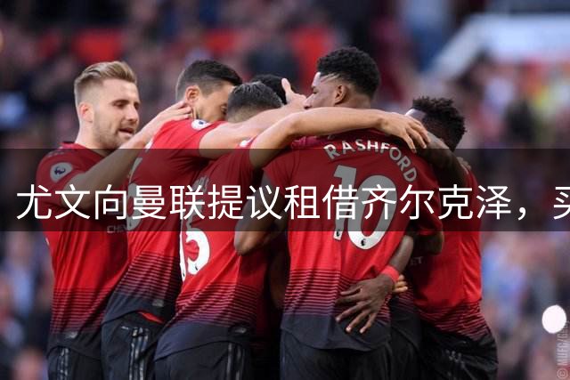 尤文向曼联提议租借齐尔克泽，买断费用2560万英镑